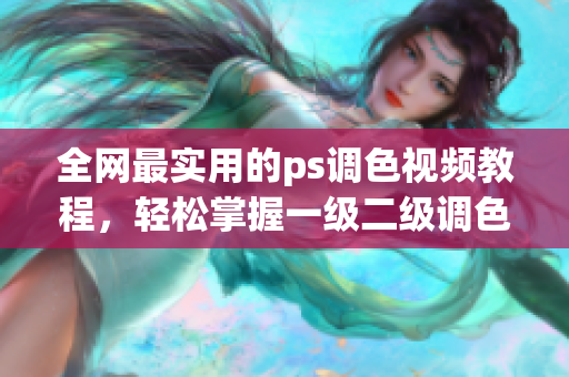 全網(wǎng)最實用的ps調(diào)色視頻教程，輕松掌握一級二級調(diào)色技巧！