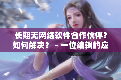 長期無網(wǎng)絡(luò)軟件合作伙伴？如何解決？ - 一位編輯的應(yīng)對策略