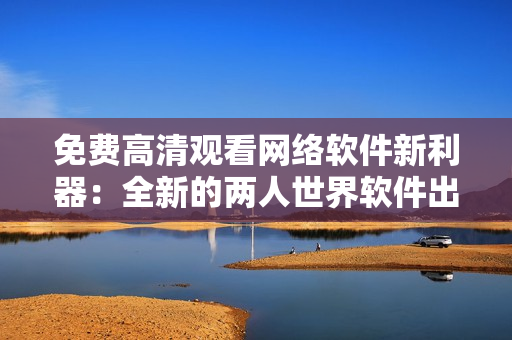 免費高清觀看網(wǎng)絡(luò)軟件新利器：全新的兩人世界軟件出現(xiàn)啦！