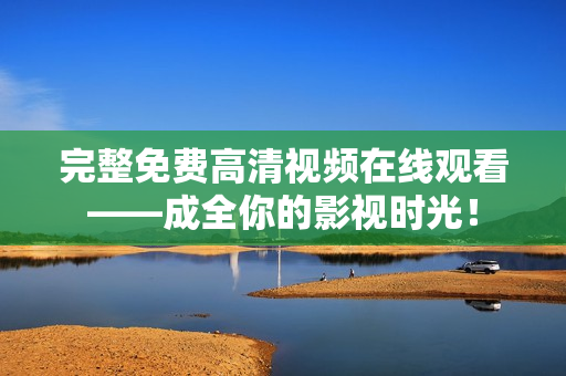 完整免費高清視頻在線觀看——成全你的影視時光！