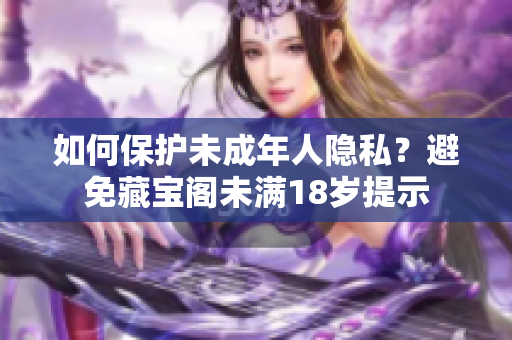 如何保護(hù)未成年人隱私？避免藏寶閣未滿18歲提示
