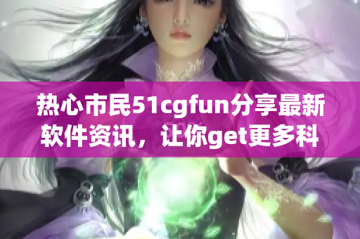 熱心市民51cgfun分享最新軟件資訊，讓你get更多科技趣聞！
