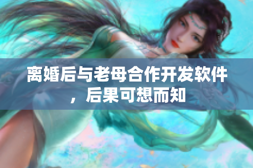 離婚后與老母合作開(kāi)發(fā)軟件，后果可想而知