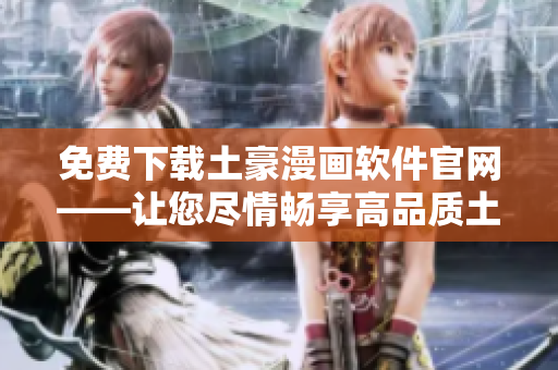 免費(fèi)下載土豪漫畫軟件官網(wǎng)——讓您盡情暢享高品質(zhì)土豪漫畫！