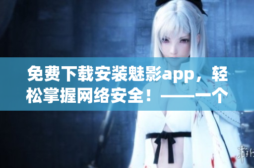 免費(fèi)下載安裝魅影app，輕松掌握網(wǎng)絡(luò)安全！——一個(gè)網(wǎng)絡(luò)軟件編輯的視角