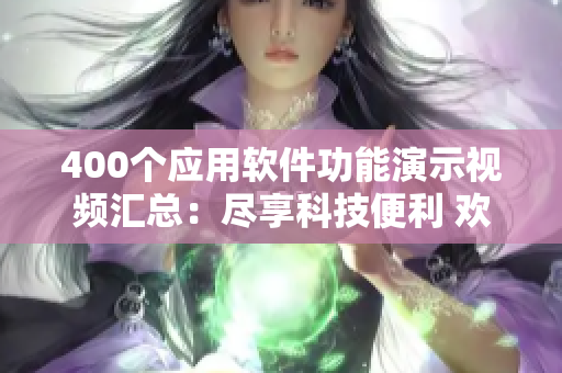 400個(gè)應(yīng)用軟件功能演示視頻匯總：盡享科技便利 歡畨實(shí)用智能工具