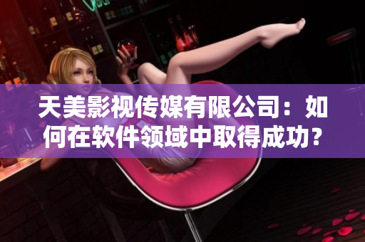 天美影視傳媒有限公司：如何在軟件領(lǐng)域中取得成功？——網(wǎng)絡(luò)軟件編輯分析
