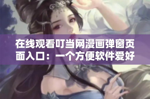 在線觀看叮當網(wǎng)漫畫彈窗頁面入口：一個方便軟件愛好者的必備工具