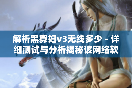 解析黑寡婦v3無線多少 - 詳細測試與分析揭秘該網(wǎng)絡(luò)軟件新功能