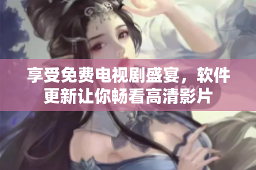 享受免費電視劇盛宴，軟件更新讓你暢看高清影片