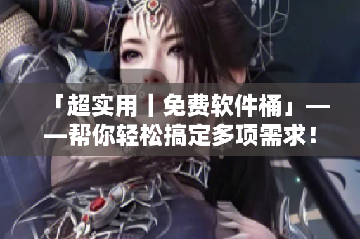 「超實(shí)用｜免費(fèi)軟件桶」——幫你輕松搞定多項(xiàng)需求！