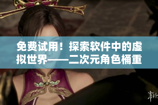 免費(fèi)試用！探索軟件中的虛擬世界——二次元角色桶重現(xiàn)軟件界面