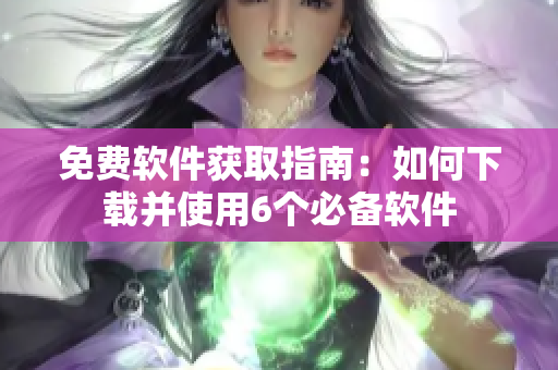 免費軟件獲取指南：如何下載并使用6個必備軟件
