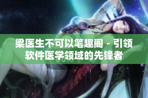 梁醫(yī)生不可以筆趣閣 - 引領(lǐng)軟件醫(yī)學(xué)領(lǐng)域的先鋒者