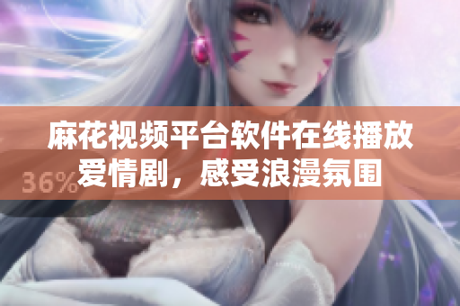 麻花視頻平臺(tái)軟件在線播放愛情劇，感受浪漫氛圍