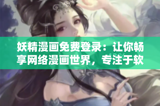 妖精漫畫免費登錄：讓你暢享網(wǎng)絡(luò)漫畫世界，專注于軟件編輯的最新推薦