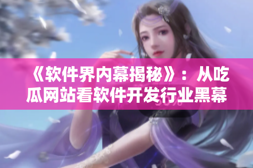 《軟件界內(nèi)幕揭秘》：從吃瓜網(wǎng)站看軟件開(kāi)發(fā)行業(yè)黑幕