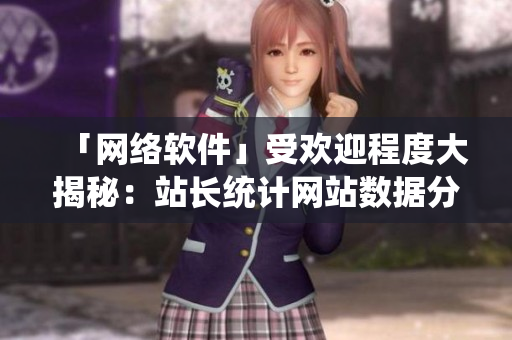 「網(wǎng)絡(luò)軟件」受歡迎程度大揭秘：站長(zhǎng)統(tǒng)計(jì)網(wǎng)站數(shù)據(jù)分析