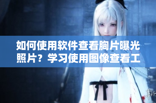 如何使用軟件查看胸片曝光照片？學(xué)習(xí)使用圖像查看工具輕松觀看醫(yī)學(xué)膠片數(shù)據(jù)。