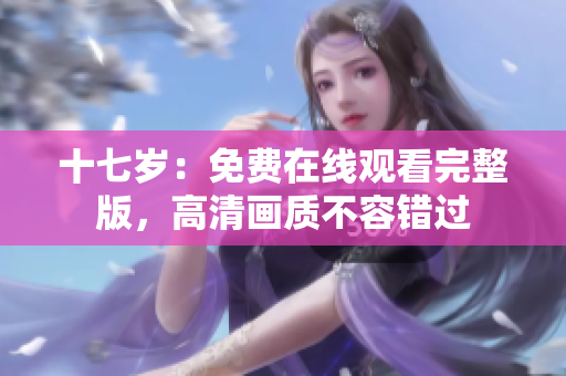 十七歲：免費(fèi)在線觀看完整版，高清畫質(zhì)不容錯(cuò)過