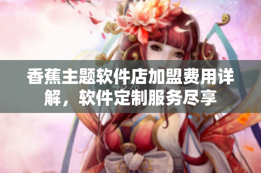 香蕉主題軟件店加盟費(fèi)用詳解，軟件定制服務(wù)盡享