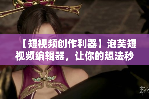 【短視頻創(chuàng)作利器】泡芙短視頻編輯器，讓你的想法秒變短視頻