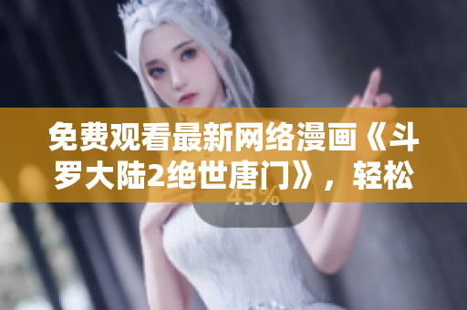 免費(fèi)觀看最新網(wǎng)絡(luò)漫畫《斗羅大陸2絕世唐門》，輕松暢享高清畫質(zhì)