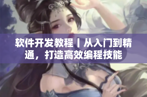 軟件開發(fā)教程丨從入門到精通，打造高效編程技能