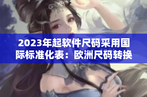 2023年起軟件尺碼采用國(guó)際標(biāo)準(zhǔn)化表：歐洲尺碼轉(zhuǎn)換插件使用愉快！