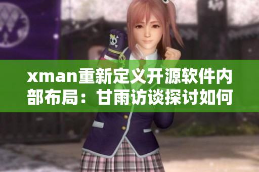 xman重新定義開源軟件內(nèi)部布局：甘雨訪談探討如何優(yōu)化軟件界面設(shè)計(jì)