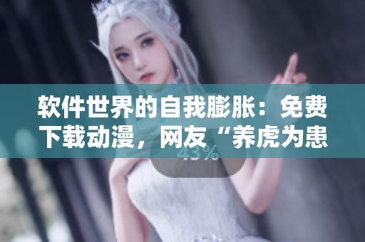 軟件世界的自我膨脹：免費(fèi)下載動(dòng)漫，網(wǎng)友“養(yǎng)虎為患”