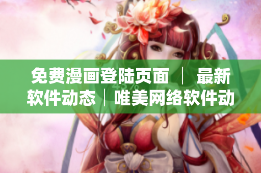 免費(fèi)漫畫登陸頁面 │ 最新軟件動態(tài)│唯美網(wǎng)絡(luò)軟件動漫資源合集