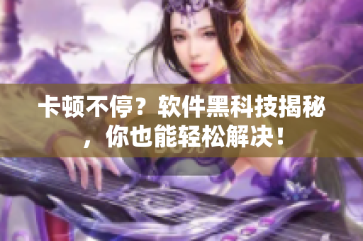卡頓不停？軟件黑科技揭秘，你也能輕松解決！