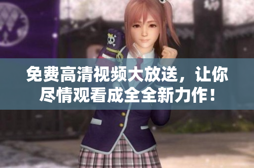 免費高清視頻大放送，讓你盡情觀看成全全新力作！