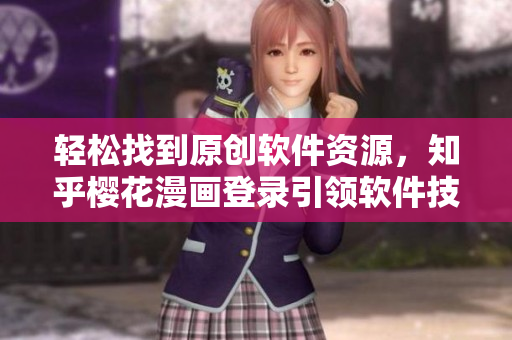 輕松找到原創(chuàng)軟件資源，知乎櫻花漫畫登錄引領(lǐng)軟件技術(shù)發(fā)展
