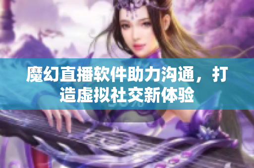 魔幻直播軟件助力溝通，打造虛擬社交新體驗
