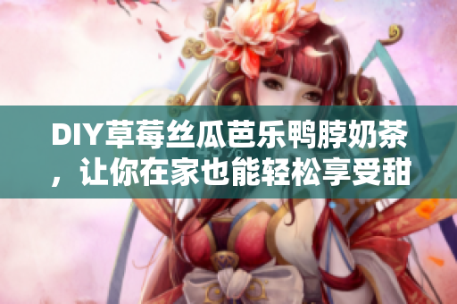 DIY草莓絲瓜芭樂鴨脖奶茶，讓你在家也能輕松享受甜蜜爽口的冰泉般口感
