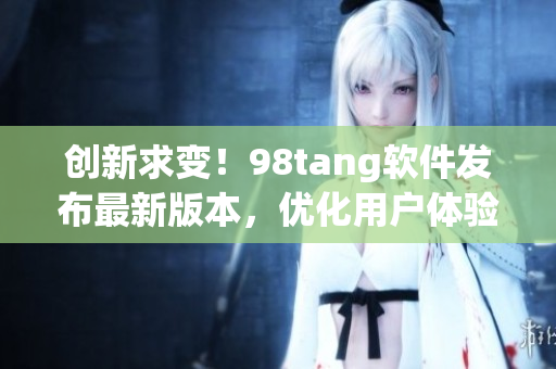 創(chuàng)新求變！98tang軟件發(fā)布最新版本，優(yōu)化用戶體驗(yàn)