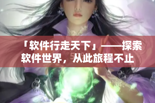 「軟件行走天下」——探索軟件世界，從此旅程不止