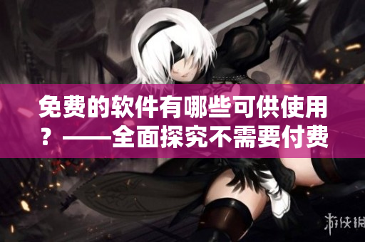 免費的軟件有哪些可供使用？——全面探究不需要付費使用的軟件