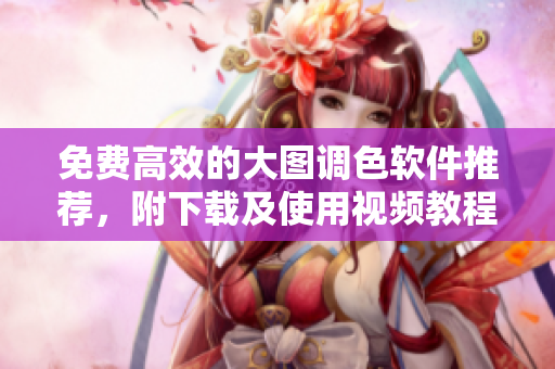 免費(fèi)高效的大圖調(diào)色軟件推薦，附下載及使用視頻教程