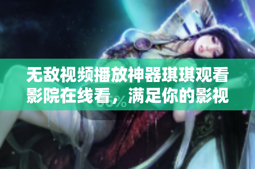 無敵視頻播放神器琪琪觀看影院在線看，滿足你的影視欣賞需求