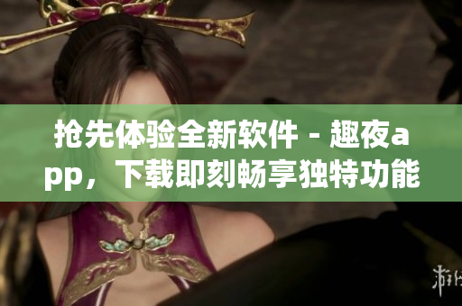 搶先體驗全新軟件－趣夜app，下載即刻暢享獨特功能