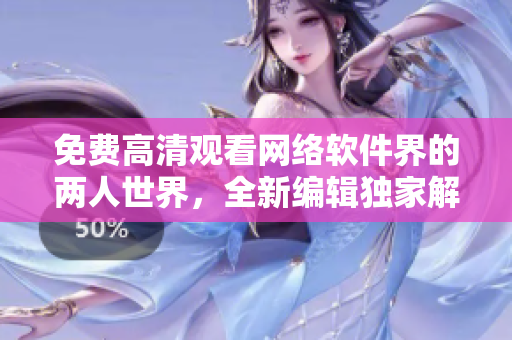 免費(fèi)高清觀看網(wǎng)絡(luò)軟件界的兩人世界，全新編輯獨(dú)家解讀！