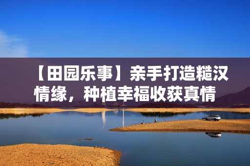 【田園樂事】親手打造糙漢情緣，種植幸福收獲真情