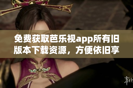 免費(fèi)獲取芭樂(lè)視app所有舊版本下載資源，方便依舊享受全新體驗(yàn)