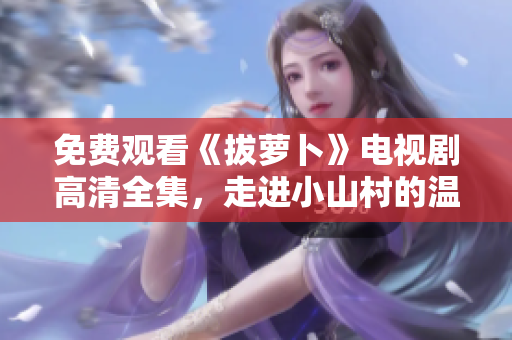免費觀看《拔蘿卜》電視劇高清全集，走進(jìn)小山村的溫馨故事！