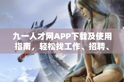 九一人才網(wǎng)APP下載及使用指南，輕松找工作、招聘、職場(chǎng)攻略一應(yīng)俱全