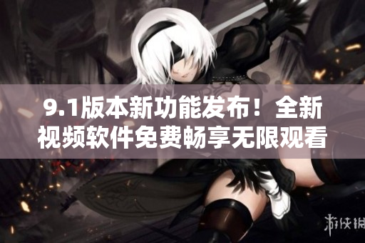 9.1版本新功能發(fā)布！全新視頻軟件免費暢享無限觀看