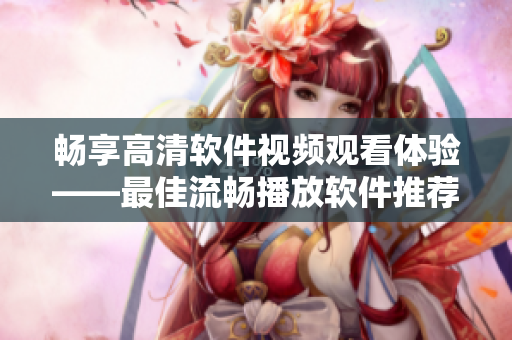 暢享高清軟件視頻觀看體驗——最佳流暢播放軟件推薦